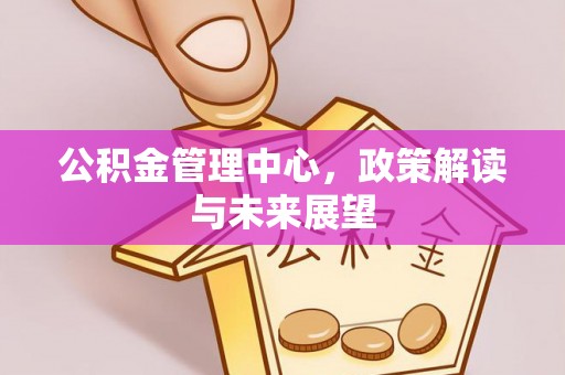 精准公积金管理中心，政策解读与未来展望
