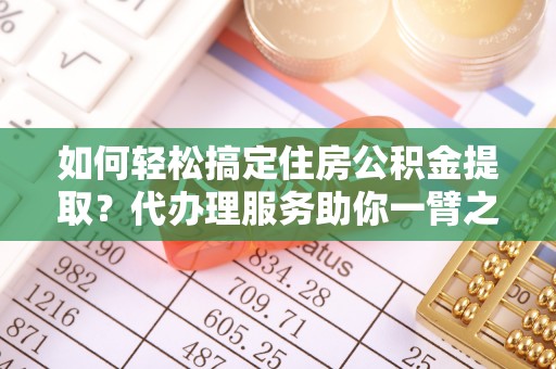 精准如何轻松搞定住房公积金提取？代办理服务助你一臂之力