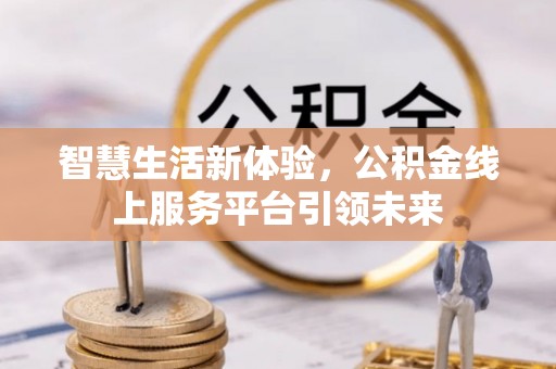 精准智慧生活新体验，公积金线上服务平台引领未来