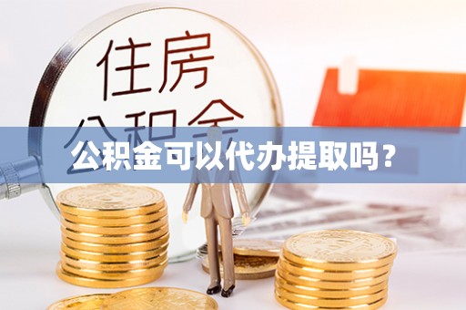 精准公积金可以代办提取吗？