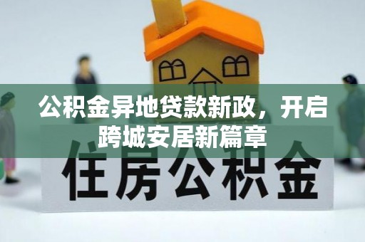 精准公积金异地贷款新政，开启跨城安居新篇章