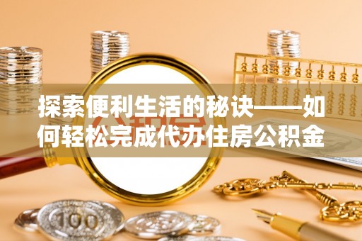 精准探索便利生活的秘诀——如何轻松完成代办住房公积金提取