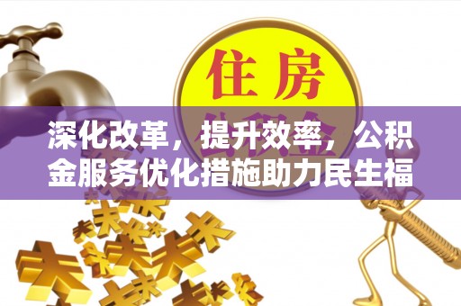 精准深化改革，提升效率，公积金服务优化措施助力民生福祉