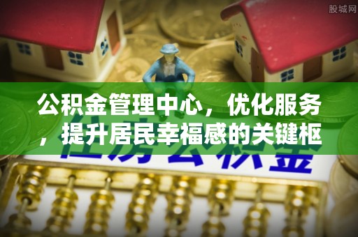 精准公积金管理中心，优化服务，提升居民幸福感的关键枢纽