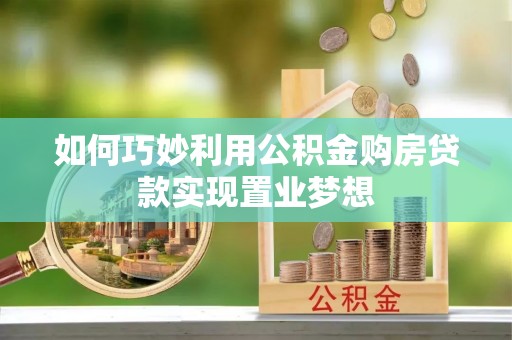 精准如何巧妙利用公积金购房贷款实现置业梦想