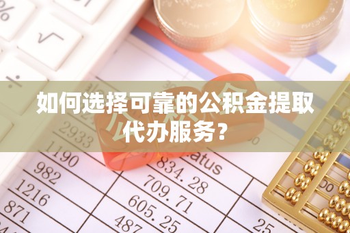 精准如何选择可靠的公积金提取代办服务？