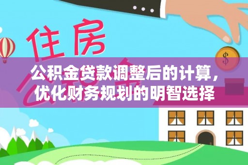 精准公积金贷款调整后的计算，优化财务规划的明智选择
