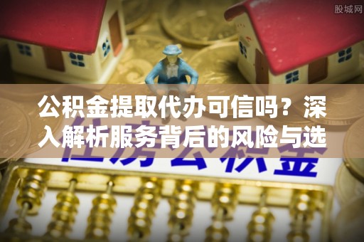 精准公积金提取代办可信吗？深入解析服务背后的风险与选择