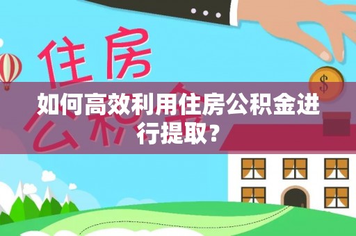 精准如何高效利用住房公积金进行提取？