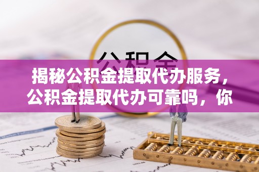 精准揭秘公积金提取代办服务，公积金提取代办可靠吗，你需要知道的真相