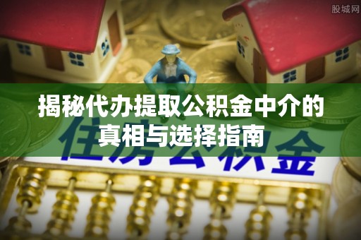 精准揭秘代办提取公积金中介的真相与选择指南