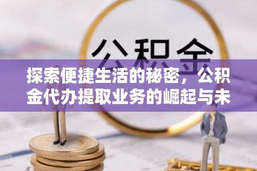 精准探索便捷生活的秘密，公积金代办提取业务的崛起与未来发展