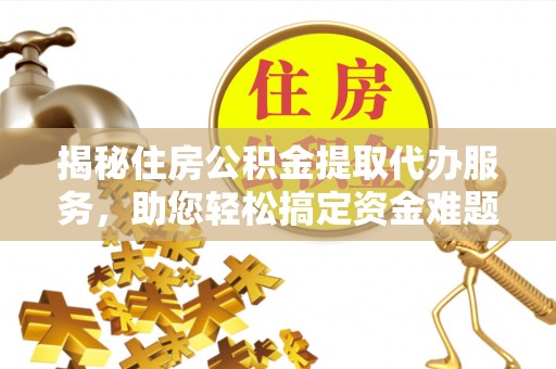 精准揭秘住房公积金提取代办服务，助您轻松搞定资金难题