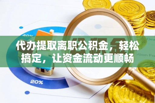 精准代办提取离职公积金，轻松搞定，让资金流动更顺畅