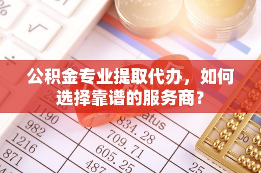 精准公积金专业提取代办，如何选择靠谱的服务商？