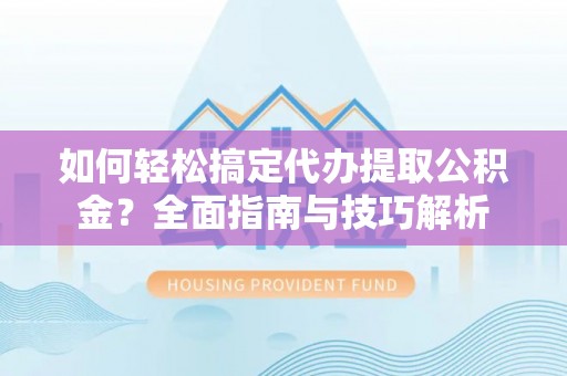 精准如何轻松搞定代办提取公积金？全面指南与技巧解析
