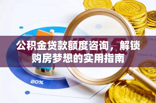 精准公积金贷款额度咨询，解锁购房梦想的实用指南