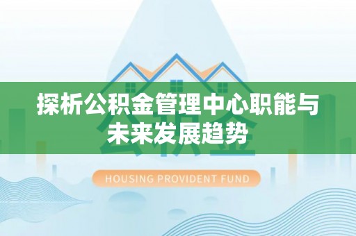 精准探析公积金管理中心职能与未来发展趋势