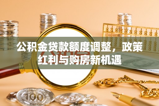 精准公积金贷款额度调整，政策红利与购房新机遇