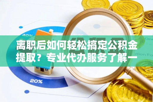 精准离职后如何轻松搞定公积金提取？专业代办服务了解一下