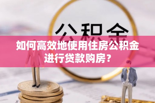 精准如何高效地使用住房公积金进行贷款购房？