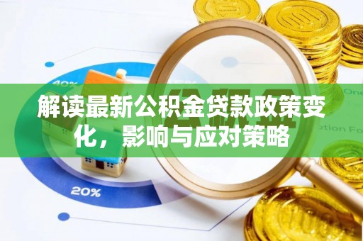 精准解读最新公积金贷款政策变化，影响与应对策略