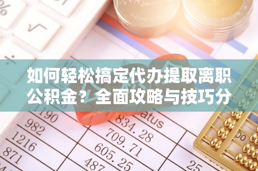 精准如何轻松搞定代办提取离职公积金？全面攻略与技巧分享