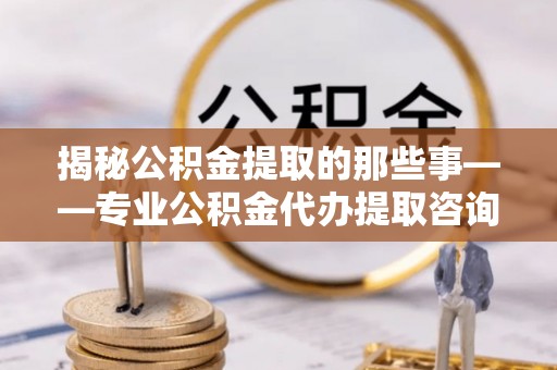精准揭秘公积金提取的那些事——专业公积金代办提取咨询服务指南