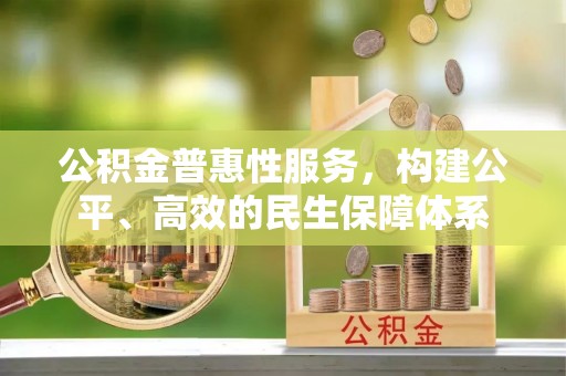 精准公积金普惠性服务，构建公平、高效的民生保障体系
