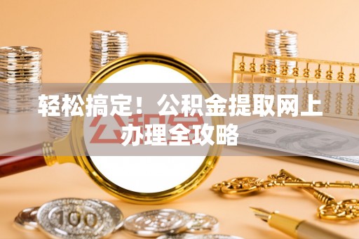 精准轻松搞定！公积金提取网上办理全攻略