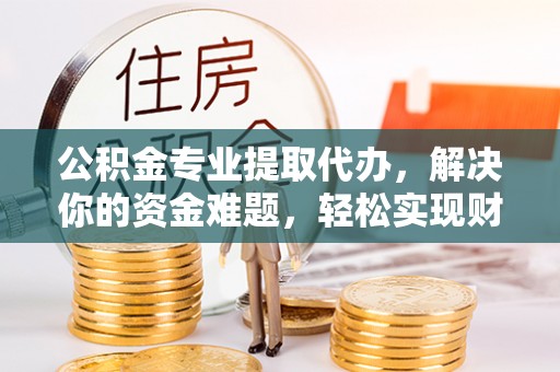 精准公积金专业提取代办，解决你的资金难题，轻松实现财务自由