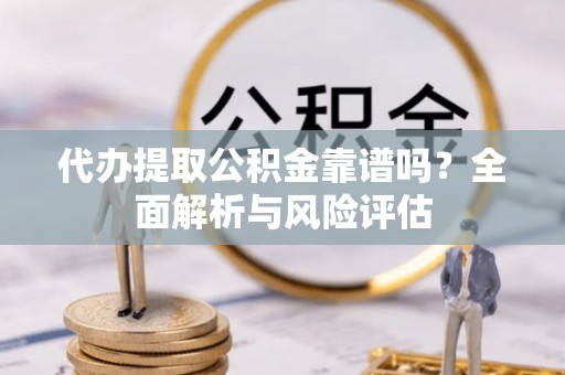 精准代办提取公积金靠谱吗？全面解析与风险评估