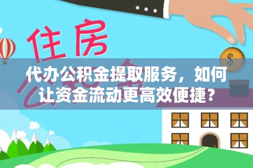精准代办公积金提取服务，如何让资金流动更高效便捷？