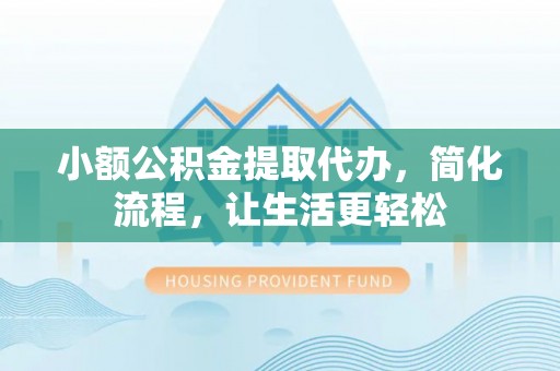 精准小额公积金提取代办，简化流程，让生活更轻松
