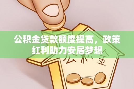 精准公积金贷款额度提高，政策红利助力安居梦想