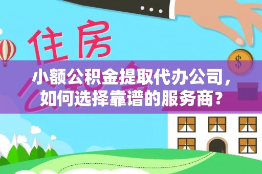 精准小额公积金提取代办公司，如何选择靠谱的服务商？