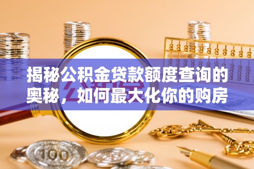 精准揭秘公积金贷款额度查询的奥秘，如何最大化你的购房资金？