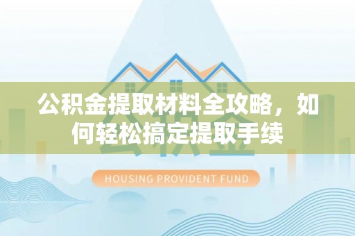 精准公积金提取材料全攻略，如何轻松搞定提取手续