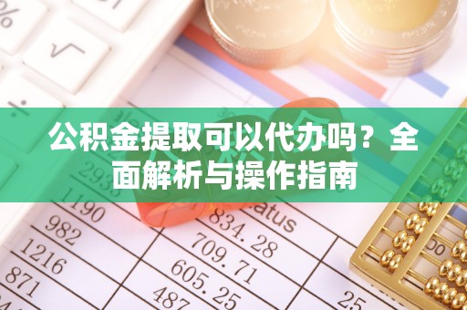 精准公积金提取可以代办吗？全面解析与操作指南