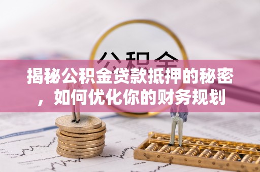 精准揭秘公积金贷款抵押的秘密，如何优化你的财务规划