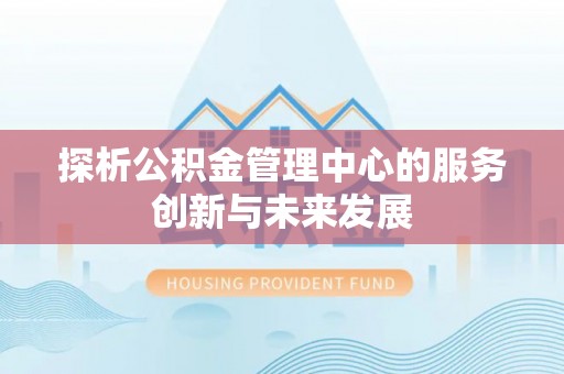 精准探析公积金管理中心的服务创新与未来发展