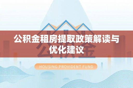 精准公积金租房提取政策解读与优化建议