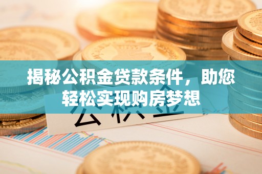 精准揭秘公积金贷款条件，助您轻松实现购房梦想