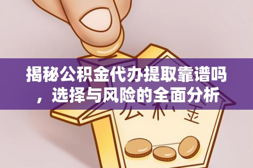 精准揭秘公积金代办提取靠谱吗，选择与风险的全面分析