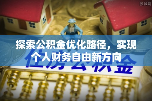 精准探索公积金优化路径，实现个人财务自由新方向