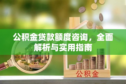 精准公积金贷款额度咨询，全面解析与实用指南
