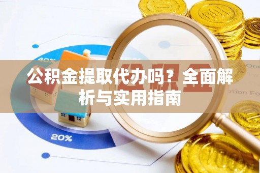 精准公积金提取代办吗？全面解析与实用指南