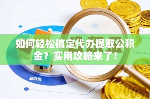 精准如何轻松搞定代办提取公积金？实用攻略来了！