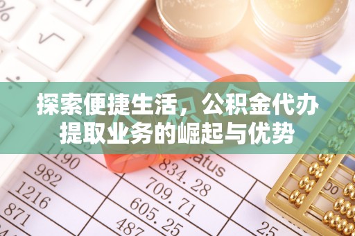 精准探索便捷生活，公积金代办提取业务的崛起与优势