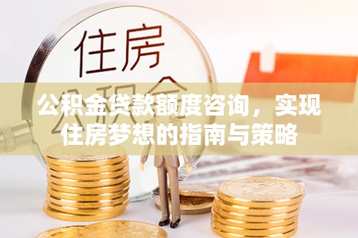 精准公积金贷款额度咨询，实现住房梦想的指南与策略